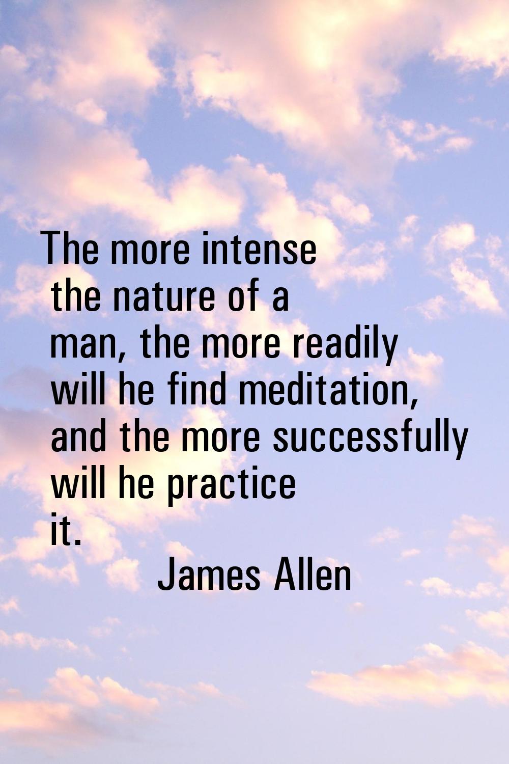 The more intense the nature of a man, the more readily will he find meditation, and the more succes