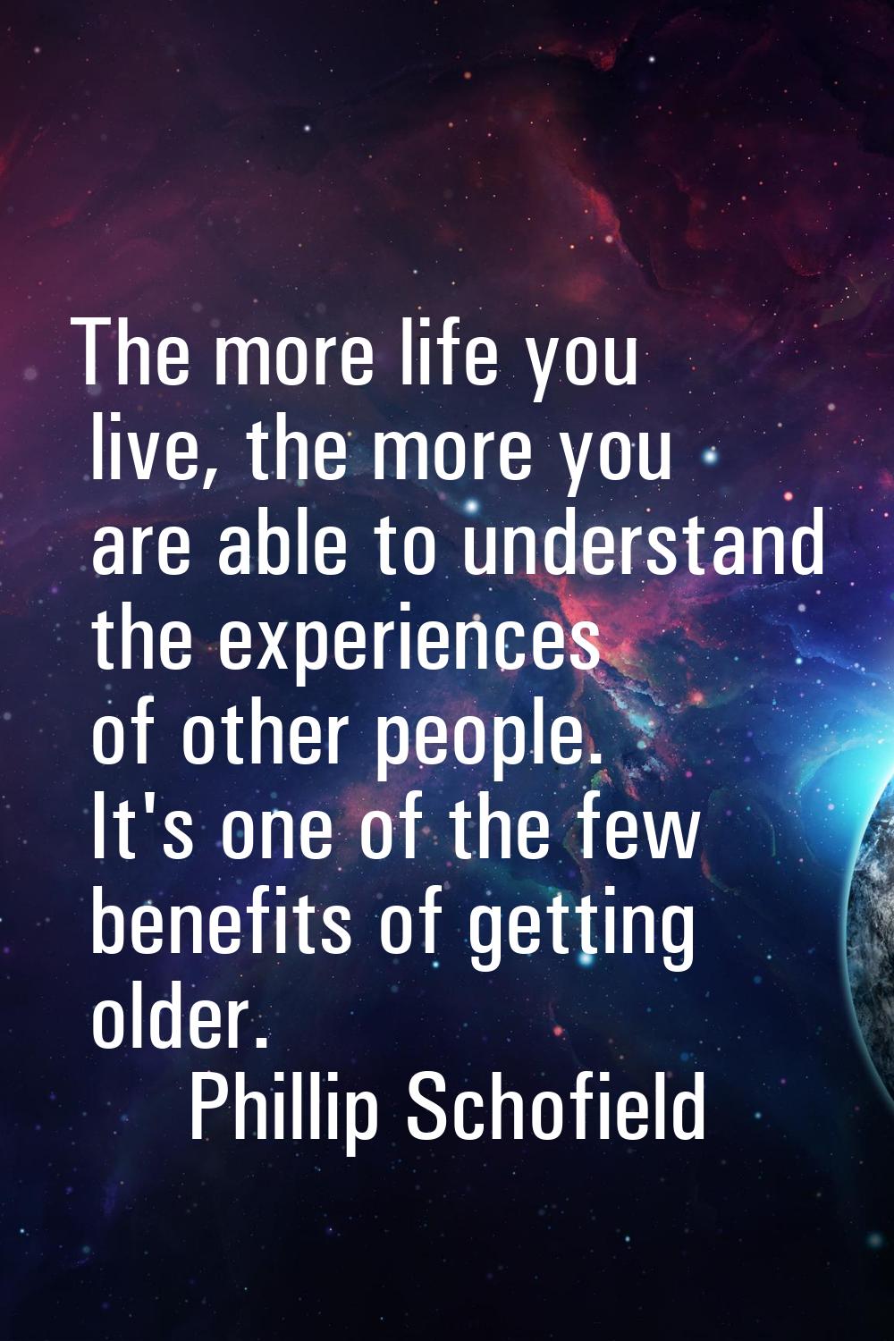 The more life you live, the more you are able to understand the experiences of other people. It's o