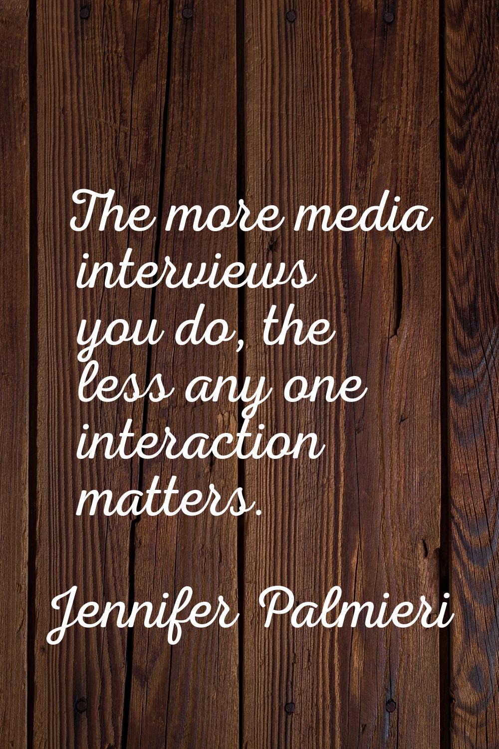 The more media interviews you do, the less any one interaction matters.