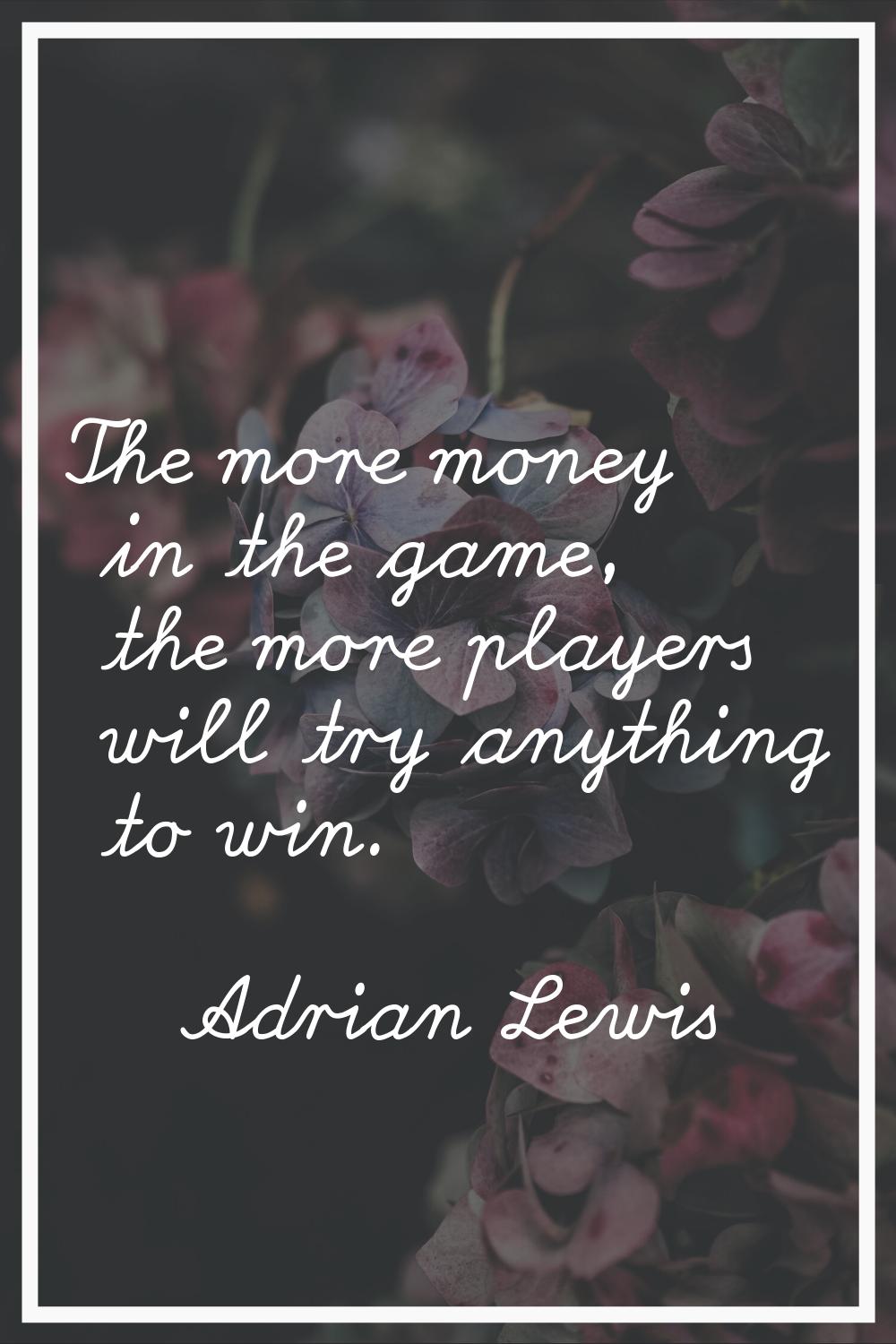 The more money in the game, the more players will try anything to win.