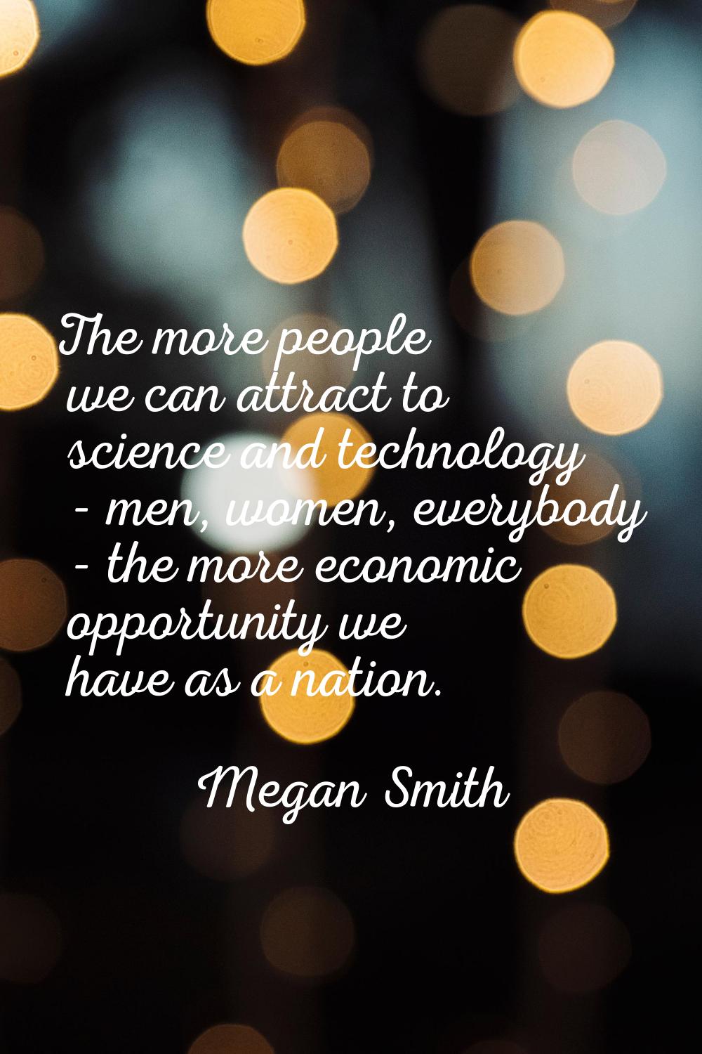 The more people we can attract to science and technology - men, women, everybody - the more economi