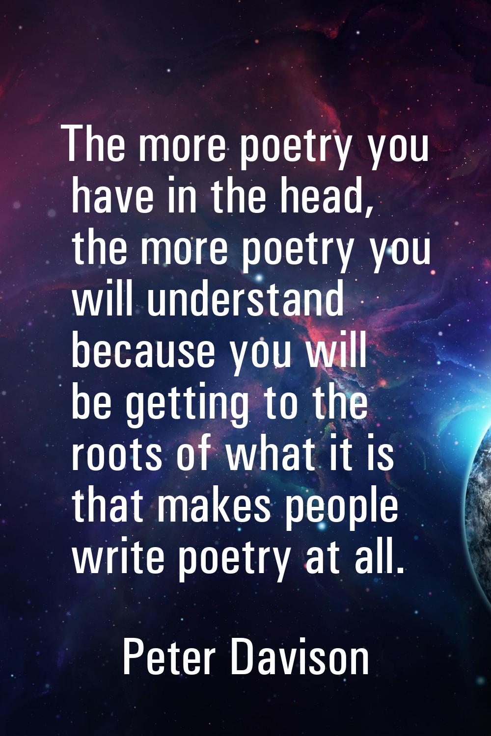 The more poetry you have in the head, the more poetry you will understand because you will be getti