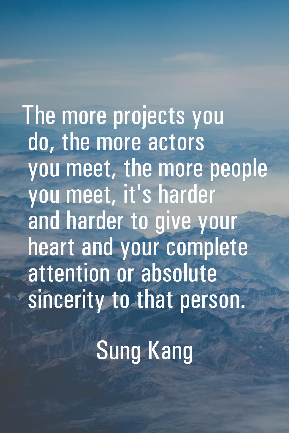 The more projects you do, the more actors you meet, the more people you meet, it's harder and harde