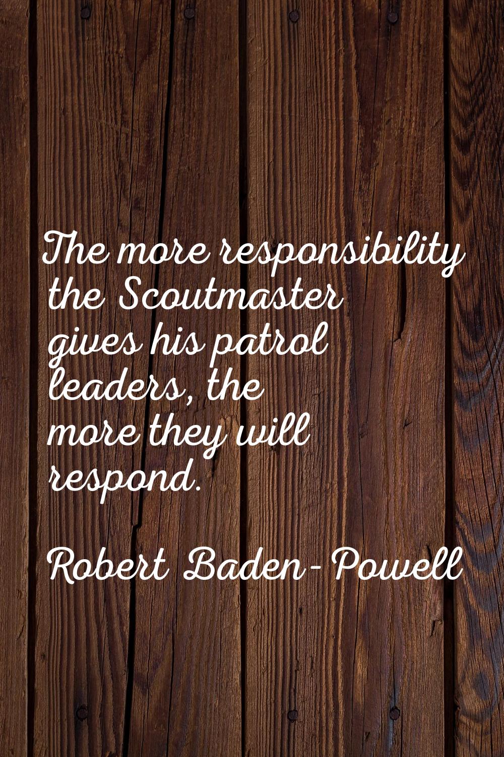 The more responsibility the Scoutmaster gives his patrol leaders, the more they will respond.