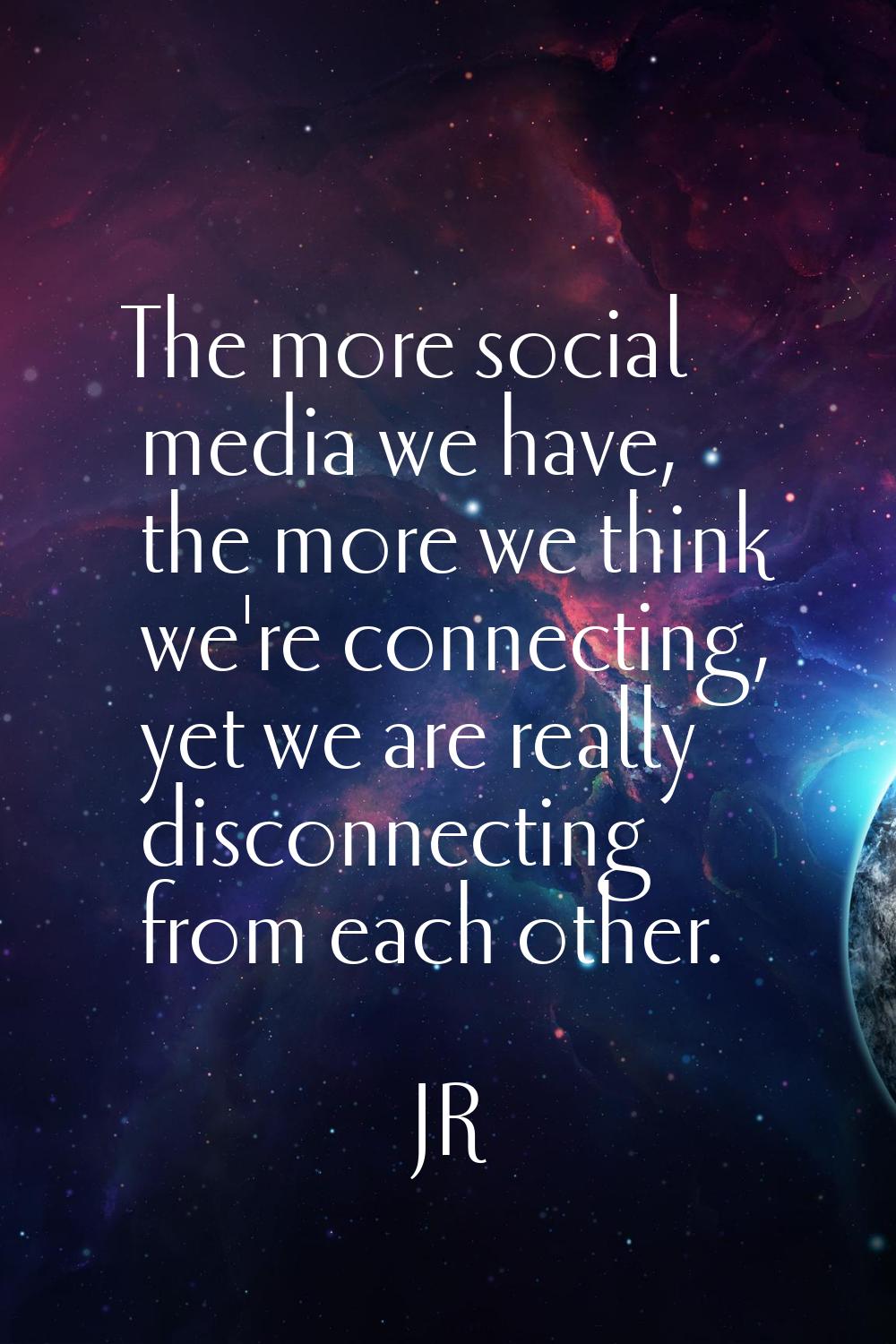 The more social media we have, the more we think we're connecting, yet we are really disconnecting 