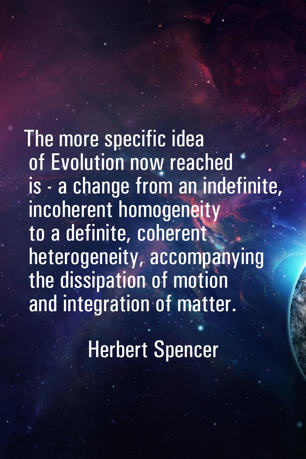 The more specific idea of Evolution now reached is - a change from an indefinite, incoherent homoge