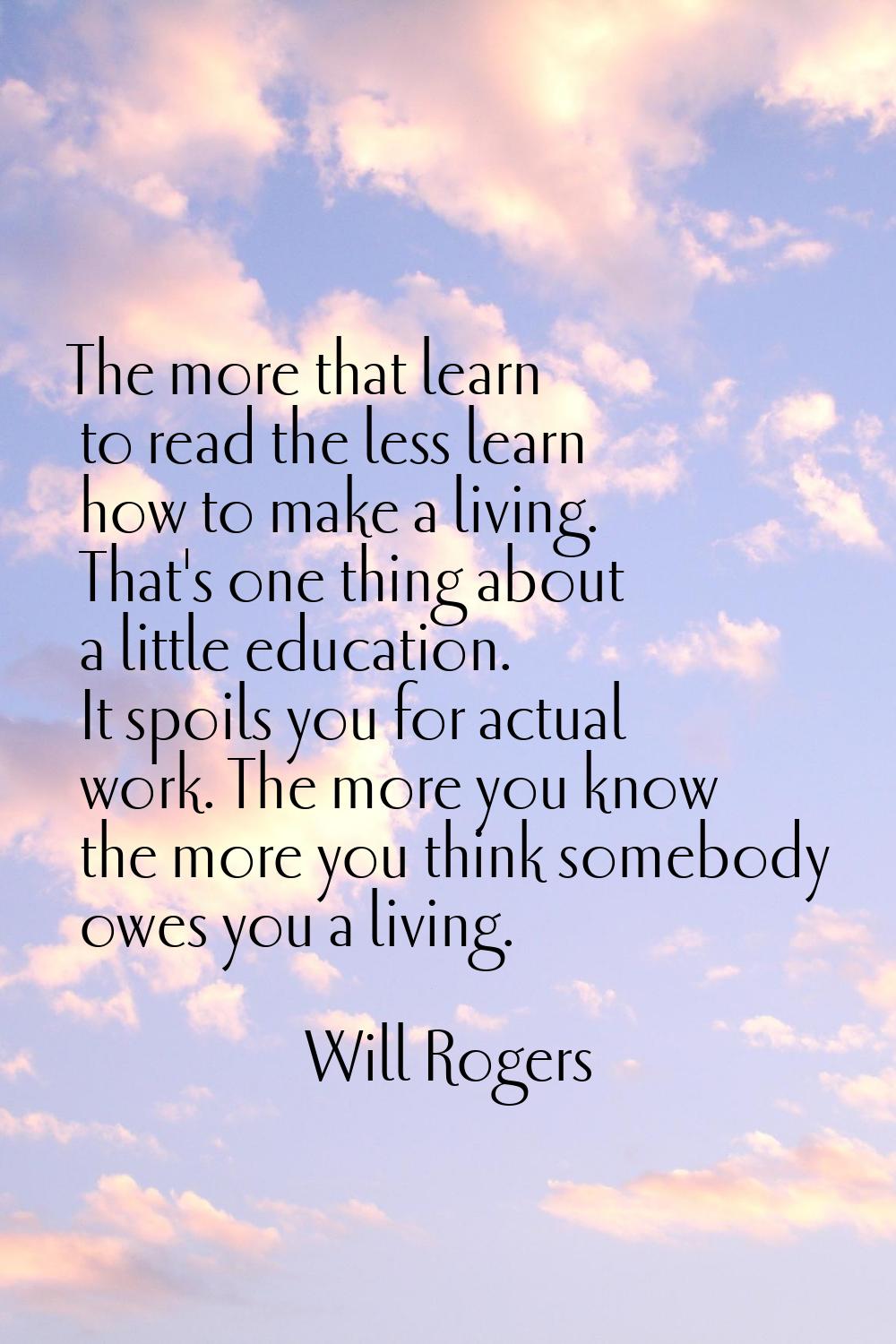 The more that learn to read the less learn how to make a living. That's one thing about a little ed