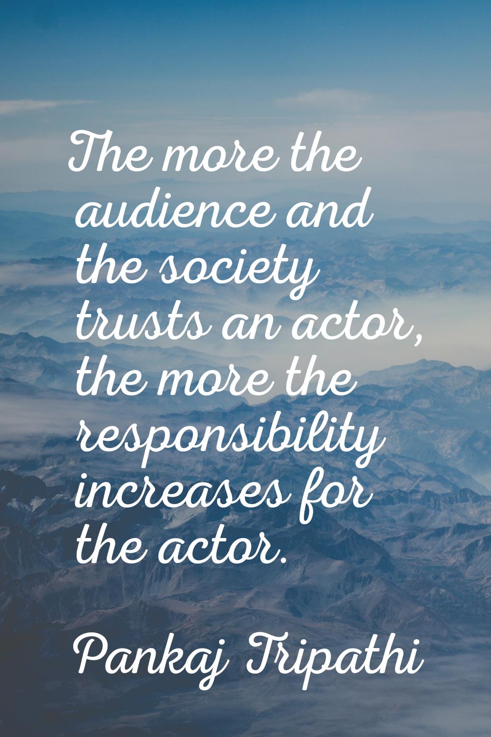 The more the audience and the society trusts an actor, the more the responsibility increases for th