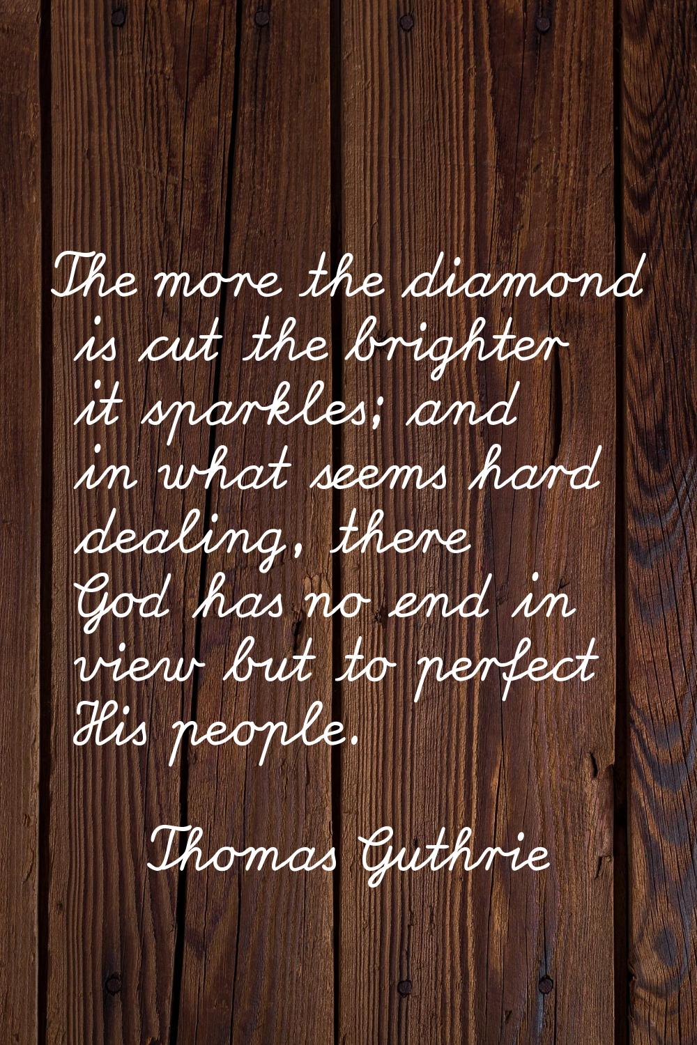 The more the diamond is cut the brighter it sparkles; and in what seems hard dealing, there God has