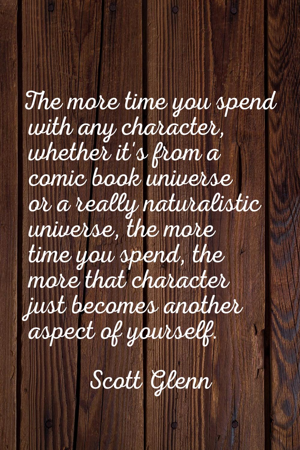 The more time you spend with any character, whether it's from a comic book universe or a really nat