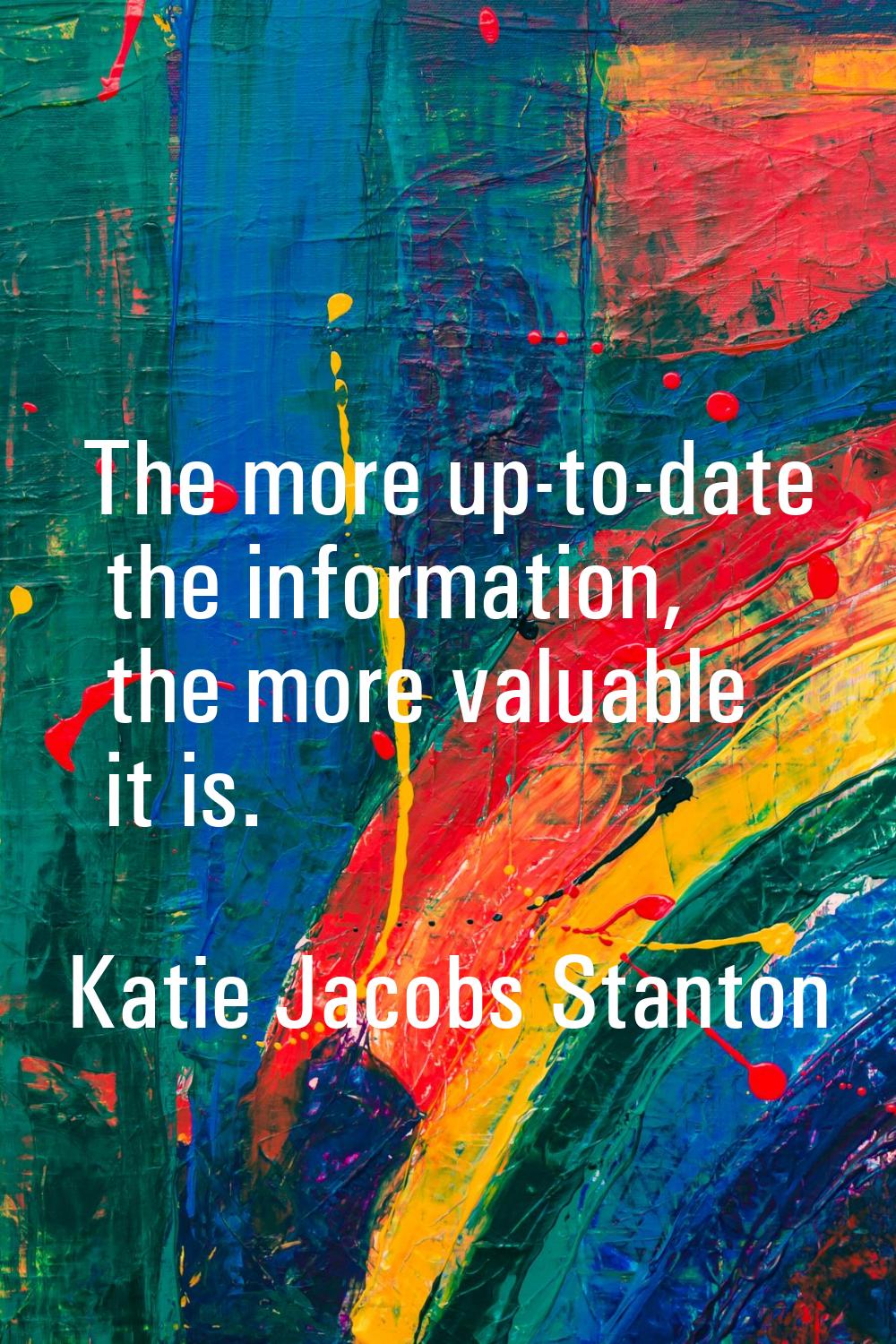 The more up-to-date the information, the more valuable it is.