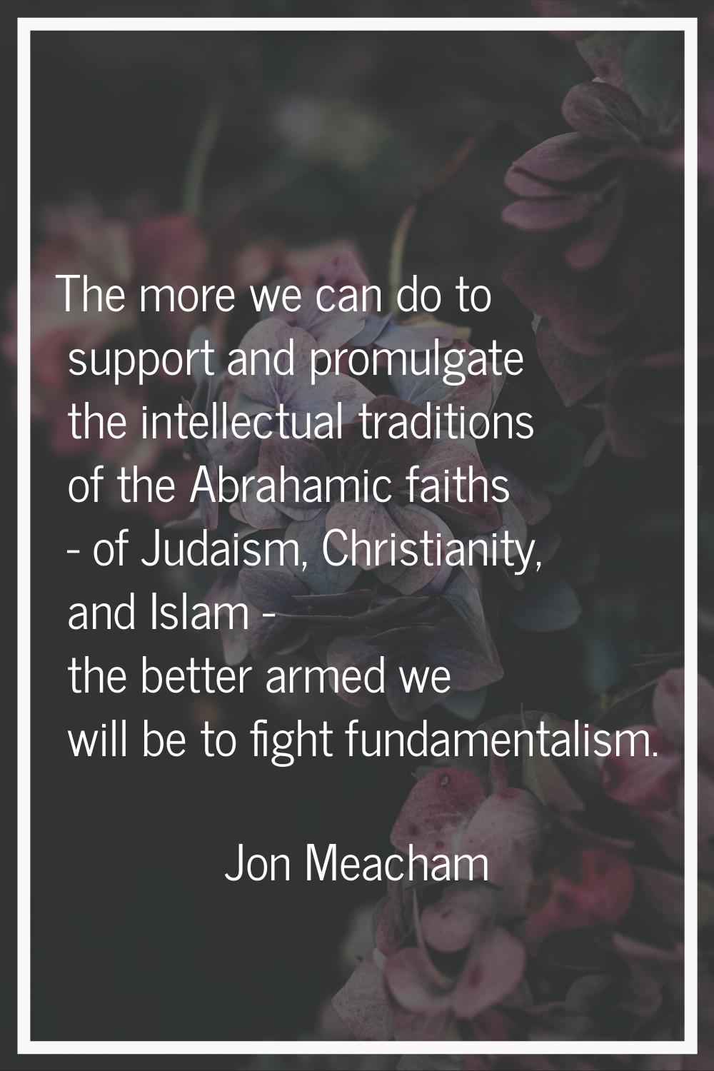 The more we can do to support and promulgate the intellectual traditions of the Abrahamic faiths - 