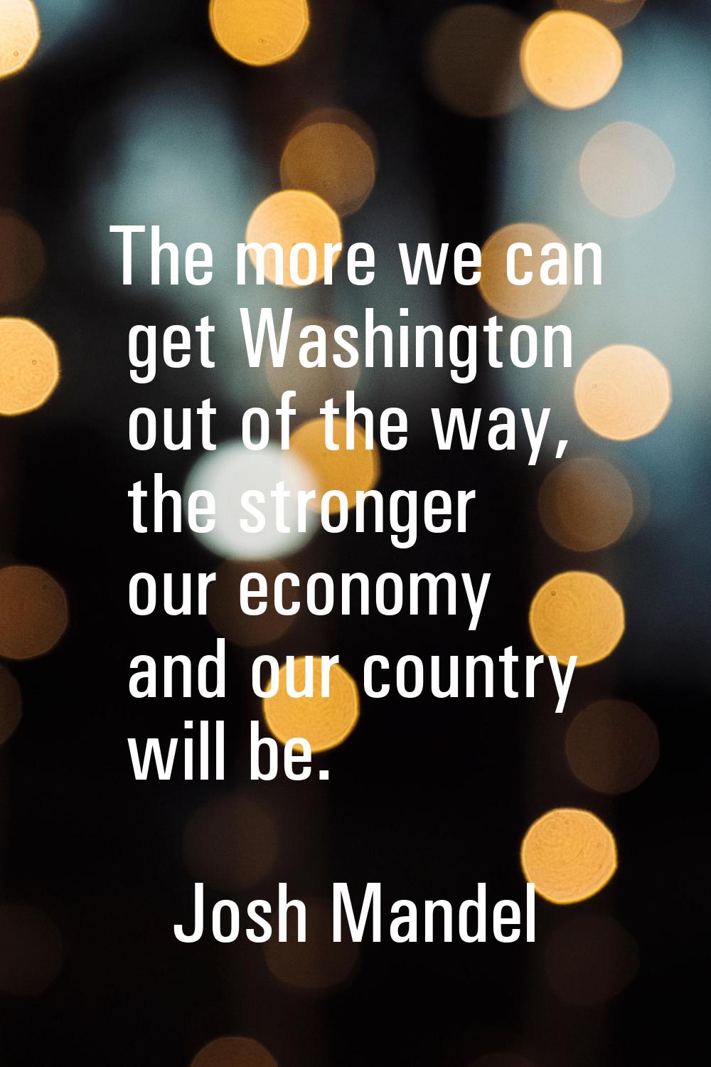The more we can get Washington out of the way, the stronger our economy and our country will be.