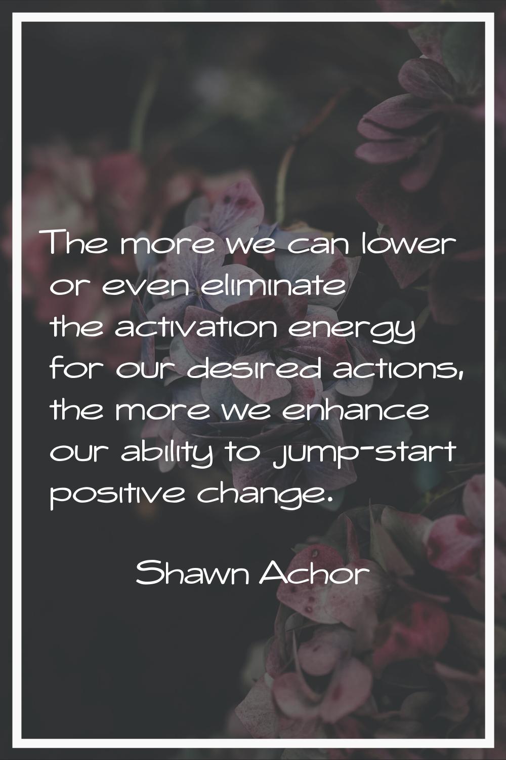 The more we can lower or even eliminate the activation energy for our desired actions, the more we 