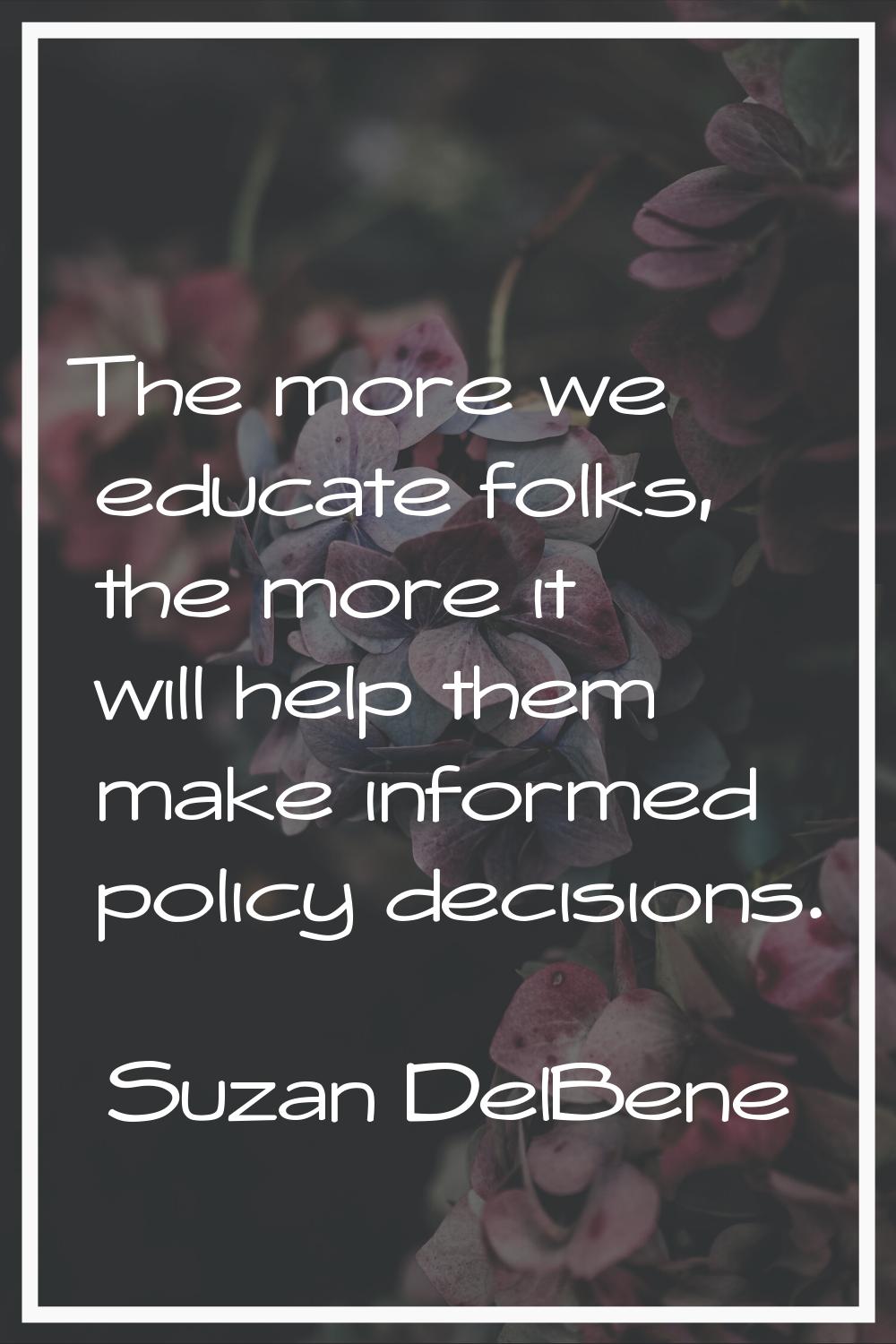 The more we educate folks, the more it will help them make informed policy decisions.