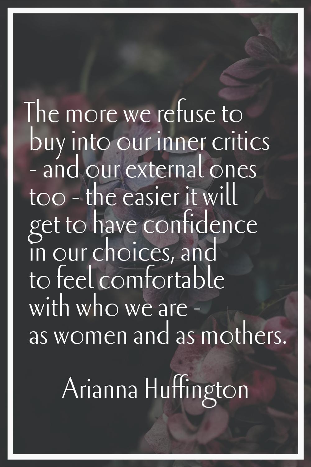 The more we refuse to buy into our inner critics - and our external ones too - the easier it will g