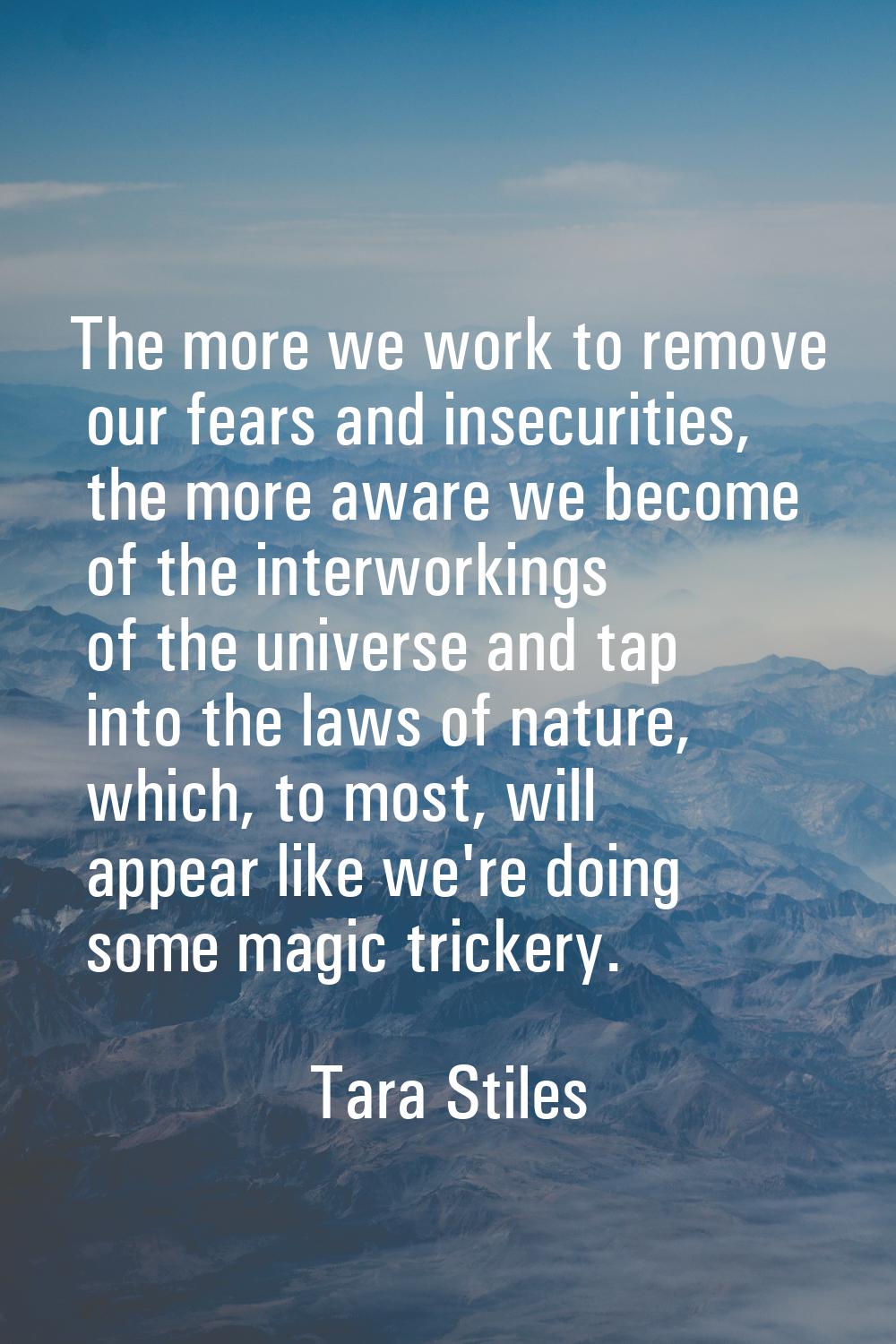 The more we work to remove our fears and insecurities, the more aware we become of the interworking