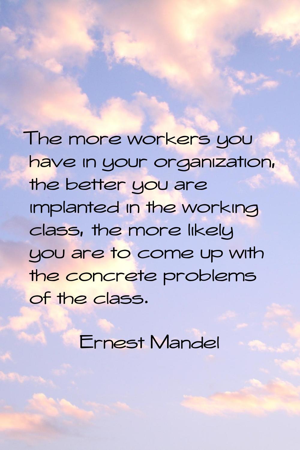 The more workers you have in your organization, the better you are implanted in the working class, 
