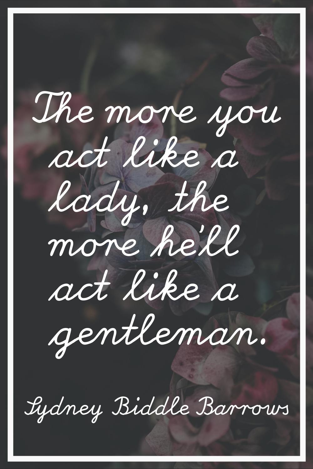 The more you act like a lady, the more he'll act like a gentleman.