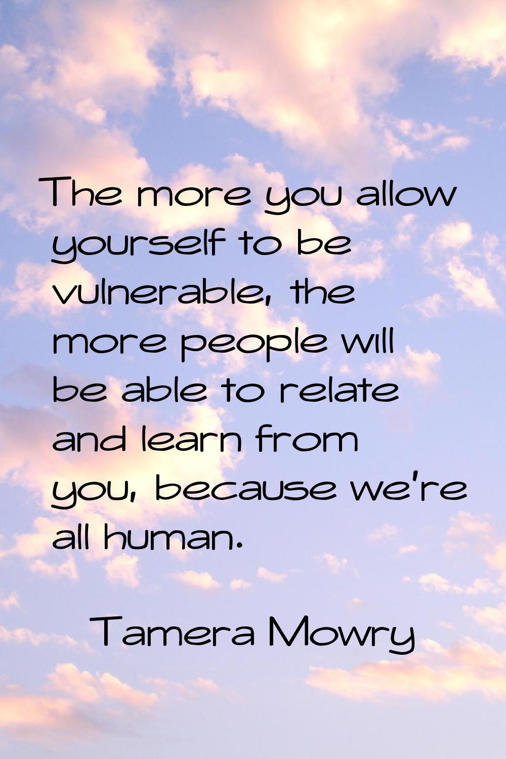 The more you allow yourself to be vulnerable, the more people will be able to relate and learn from