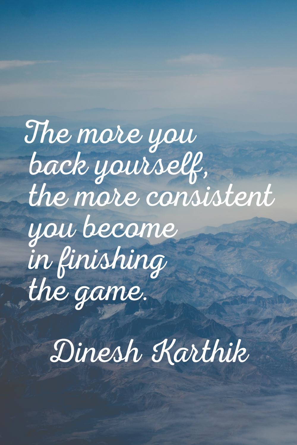 The more you back yourself, the more consistent you become in finishing the game.