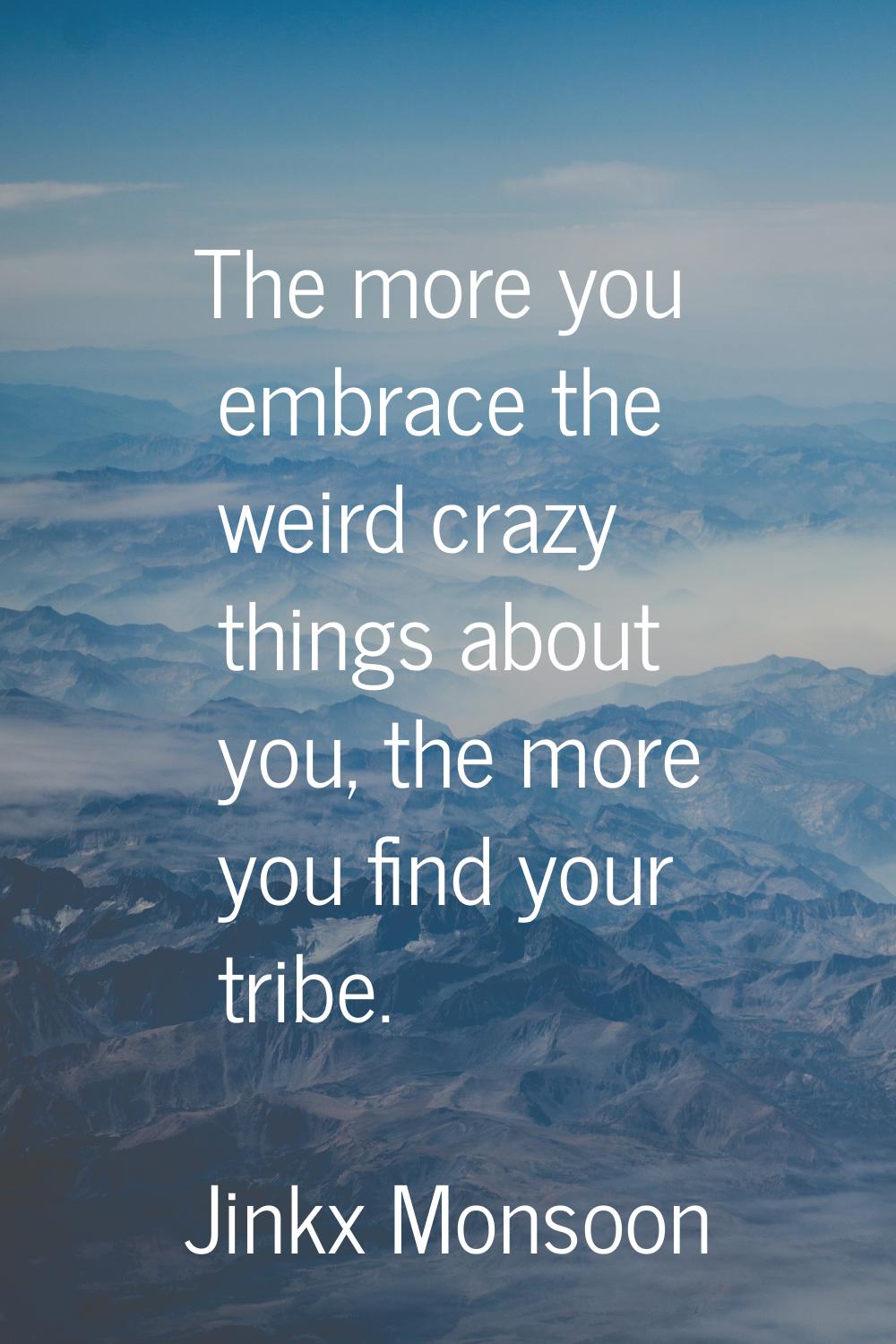 The more you embrace the weird crazy things about you, the more you find your tribe.