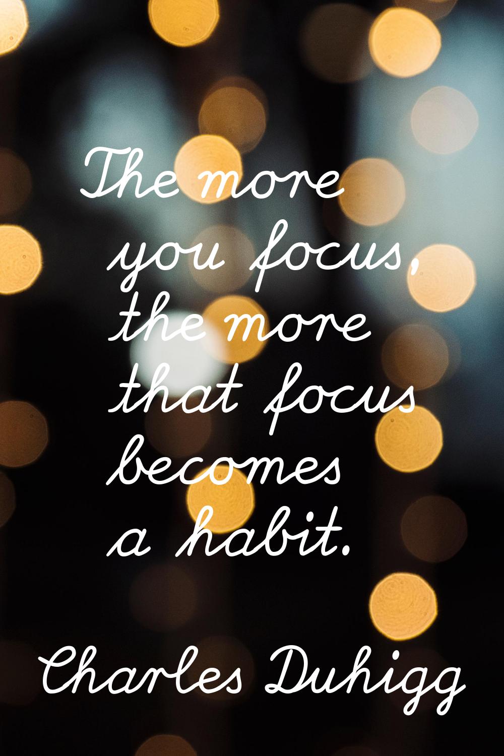 The more you focus, the more that focus becomes a habit.