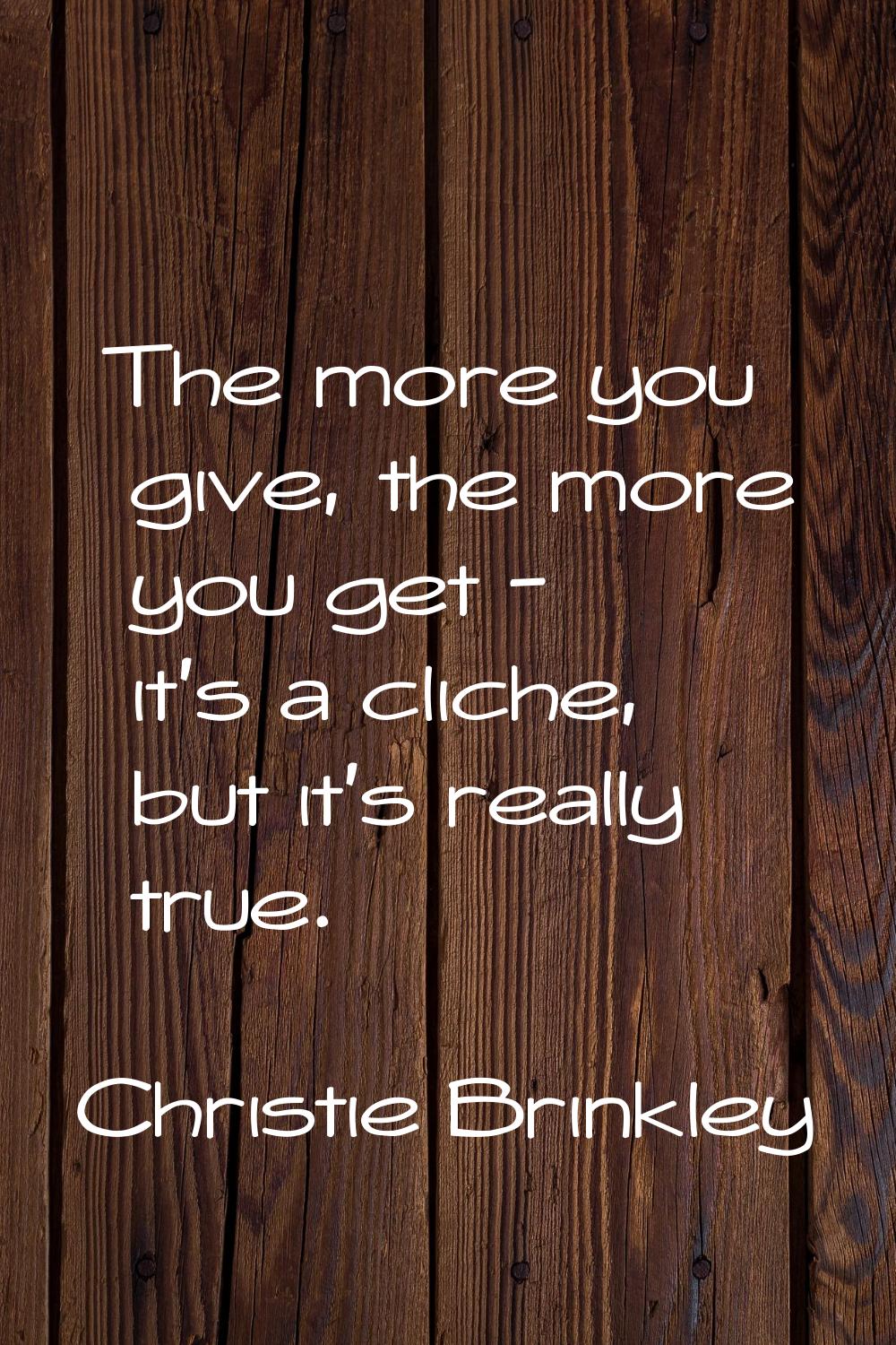 The more you give, the more you get - it's a cliche, but it's really true.