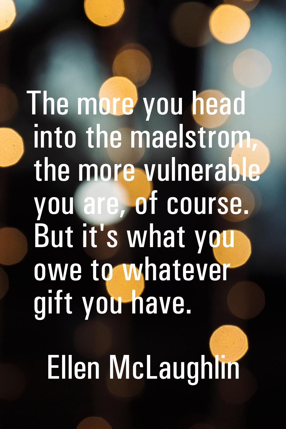 The more you head into the maelstrom, the more vulnerable you are, of course. But it's what you owe