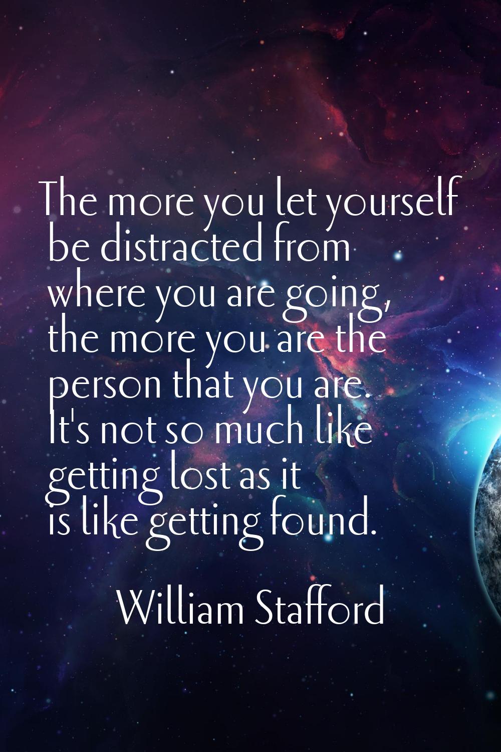 The more you let yourself be distracted from where you are going, the more you are the person that 