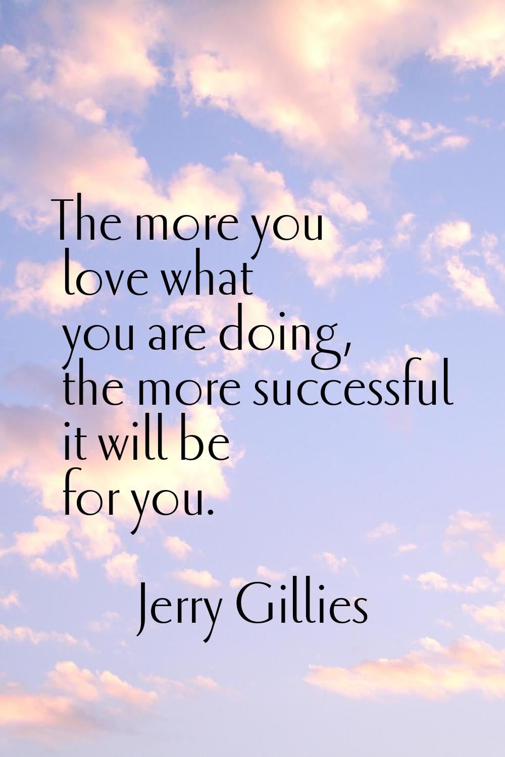 The more you love what you are doing, the more successful it will be for you.