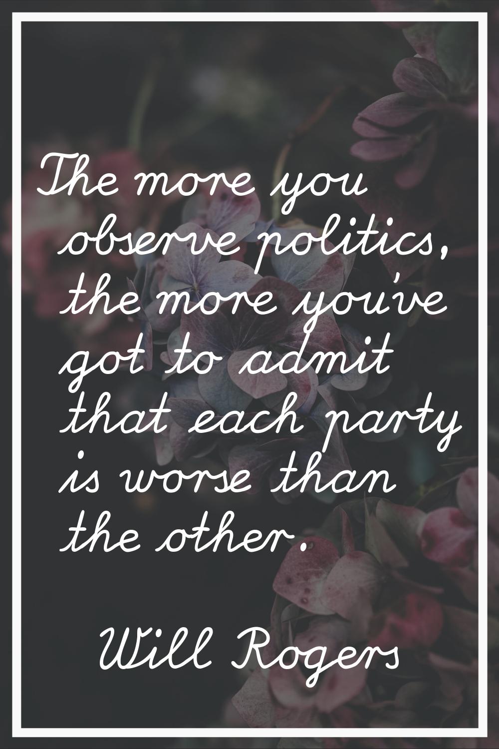 The more you observe politics, the more you've got to admit that each party is worse than the other