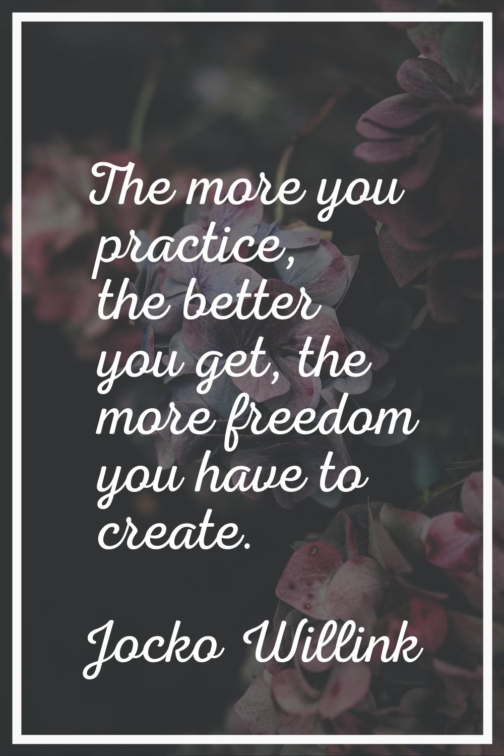The more you practice, the better you get, the more freedom you have to create.