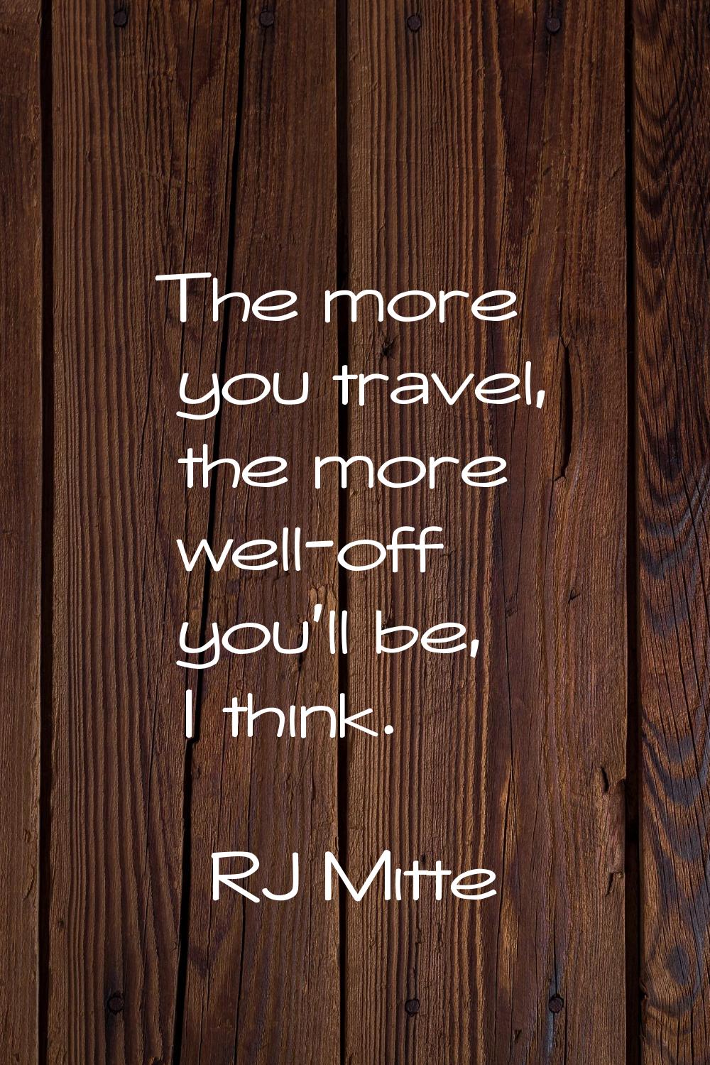 The more you travel, the more well-off you'll be, I think.