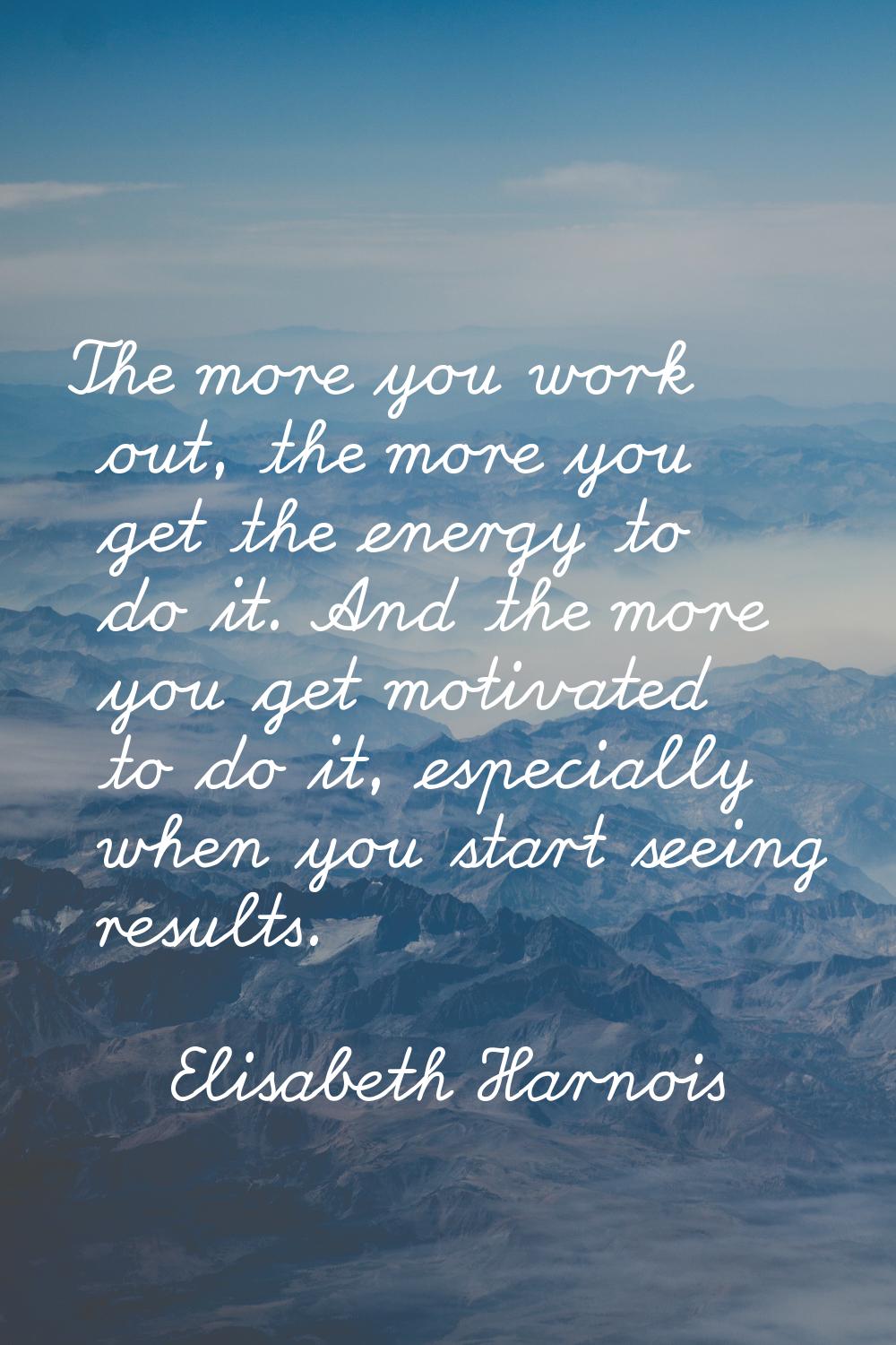 The more you work out, the more you get the energy to do it. And the more you get motivated to do i
