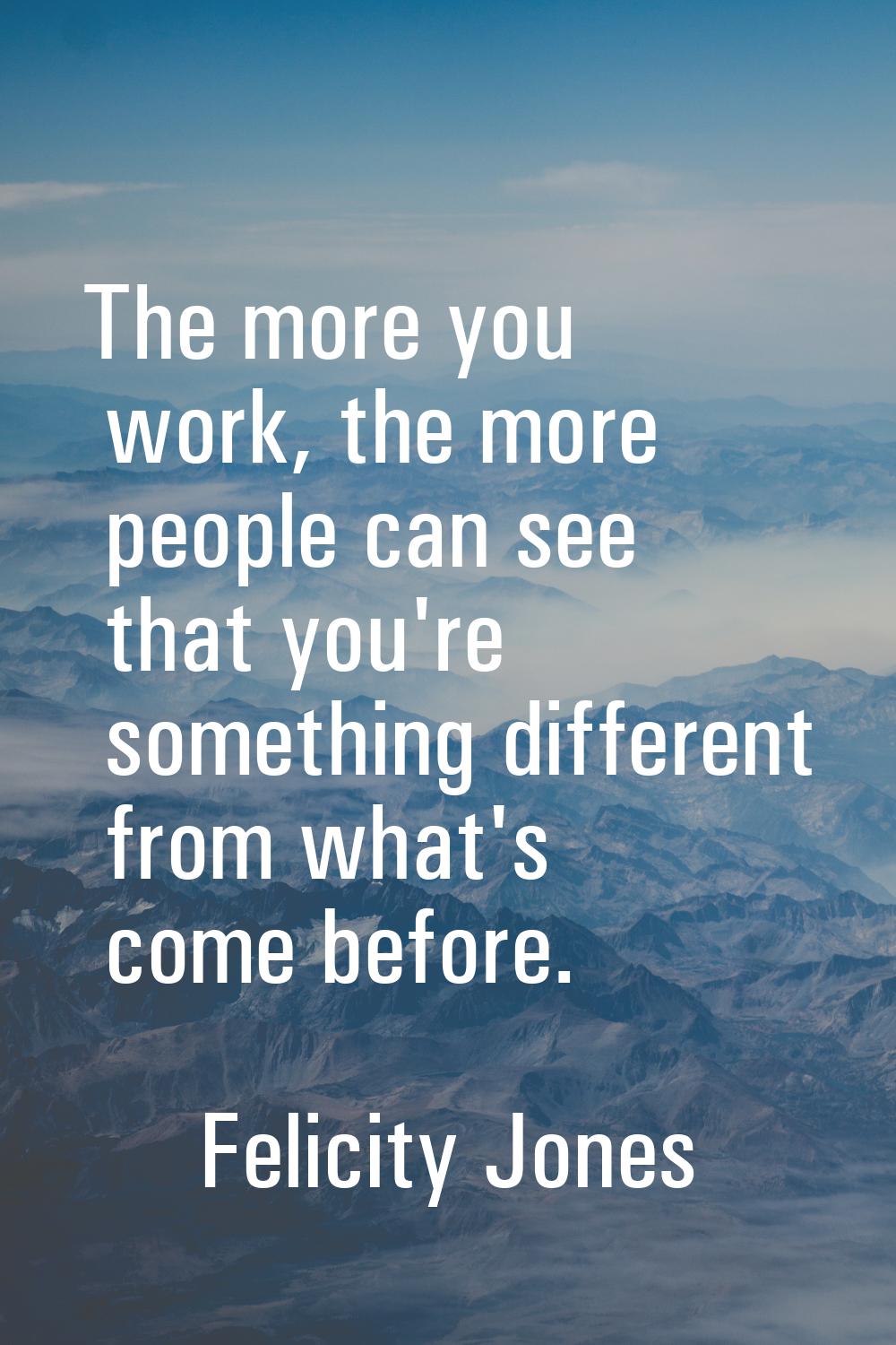 The more you work, the more people can see that you're something different from what's come before.