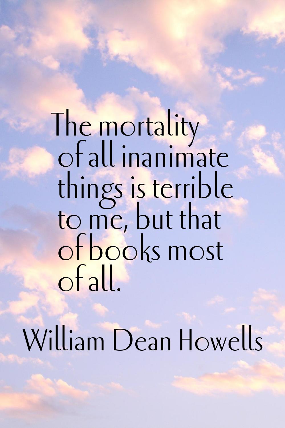 The mortality of all inanimate things is terrible to me, but that of books most of all.