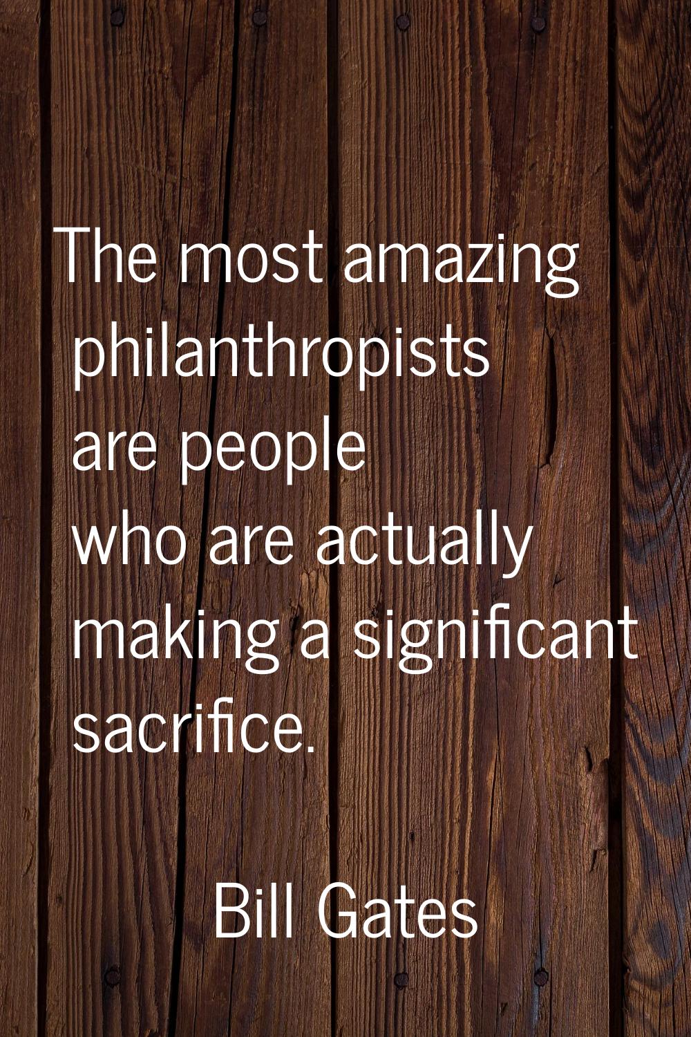 The most amazing philanthropists are people who are actually making a significant sacrifice.