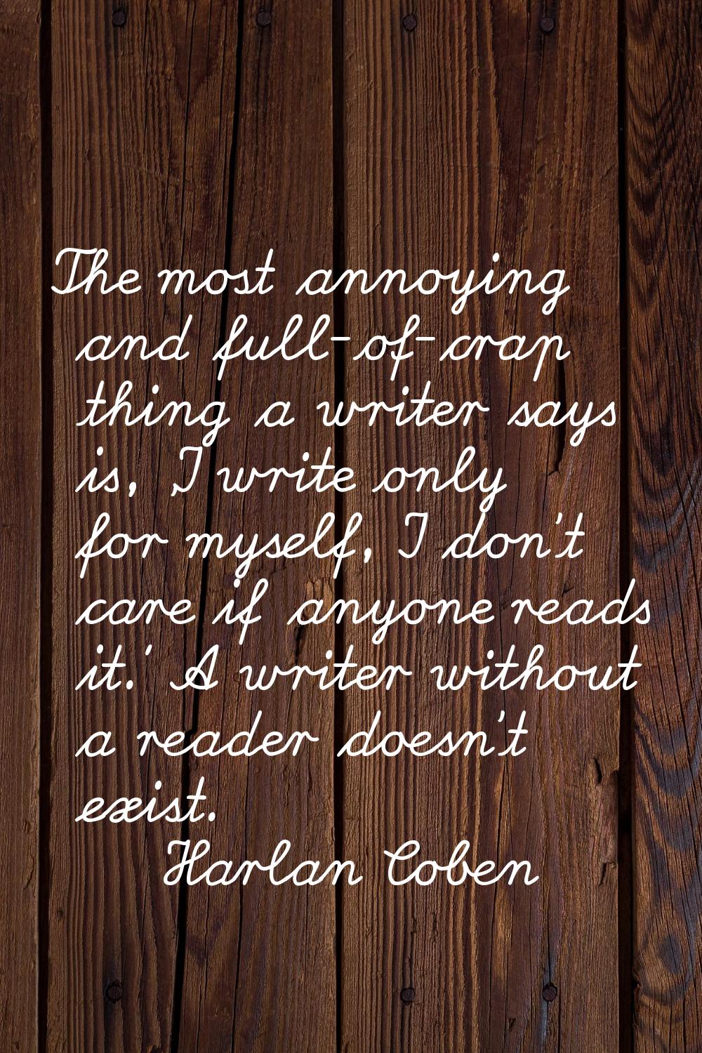 The most annoying and full-of-crap thing a writer says is, 'I write only for myself, I don't care i