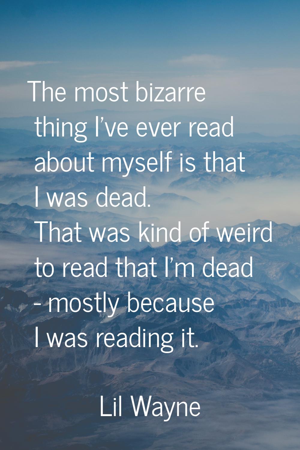 The most bizarre thing I've ever read about myself is that I was dead. That was kind of weird to re