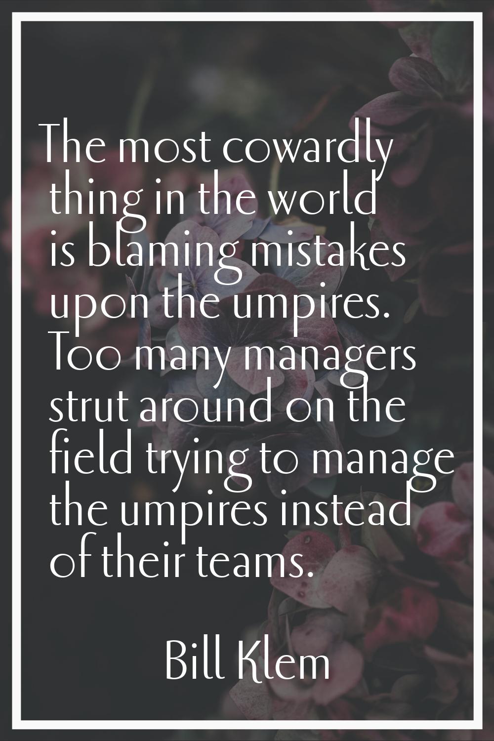 The most cowardly thing in the world is blaming mistakes upon the umpires. Too many managers strut 