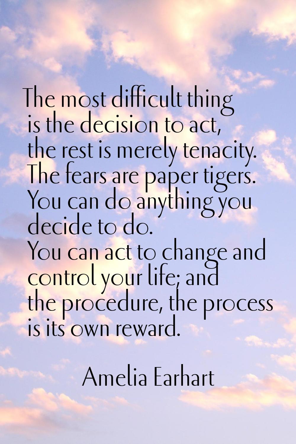 The most difficult thing is the decision to act, the rest is merely tenacity. The fears are paper t