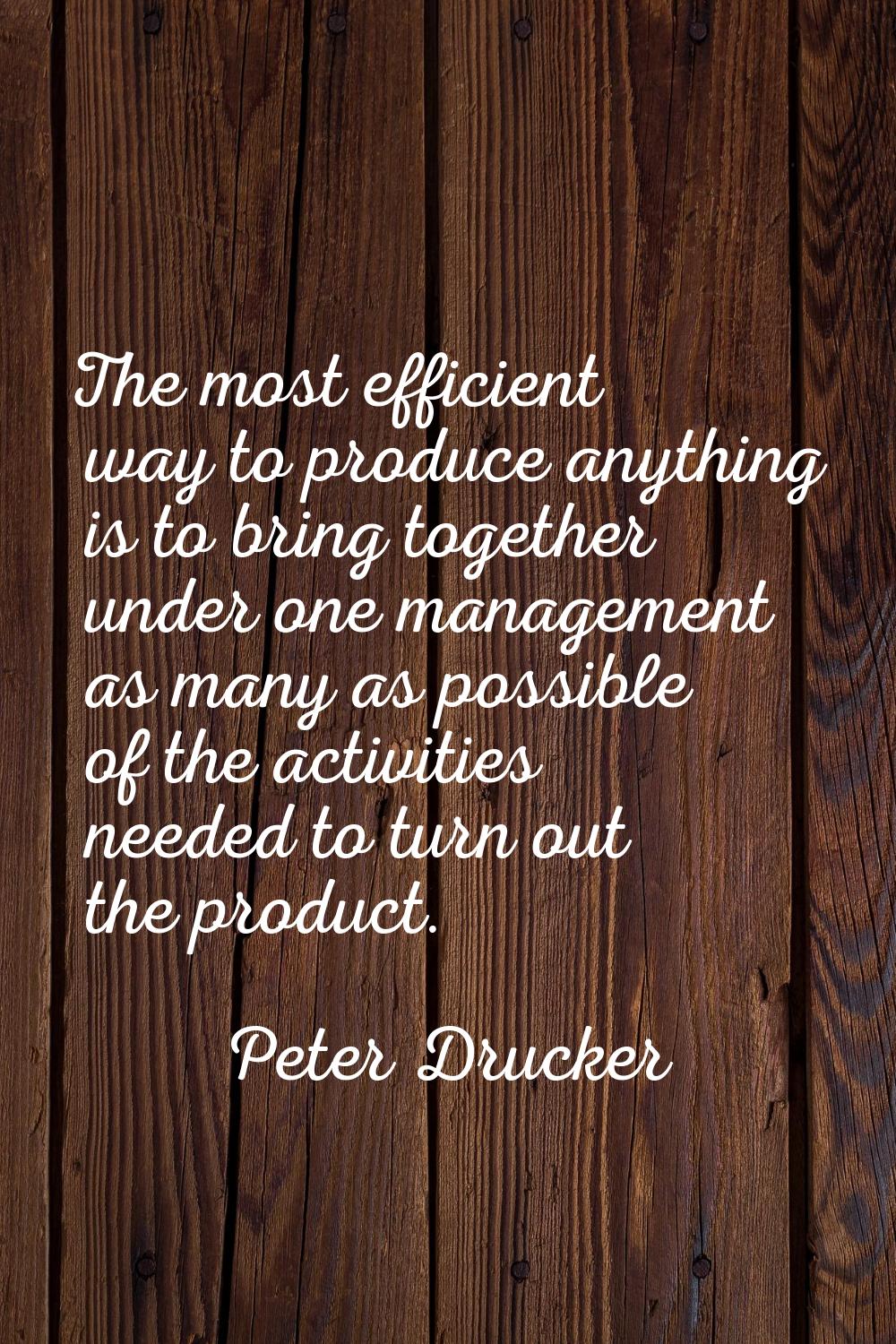 The most efficient way to produce anything is to bring together under one management as many as pos