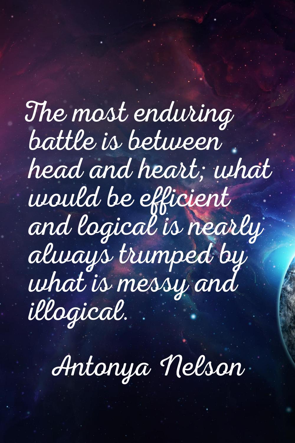 The most enduring battle is between head and heart; what would be efficient and logical is nearly a