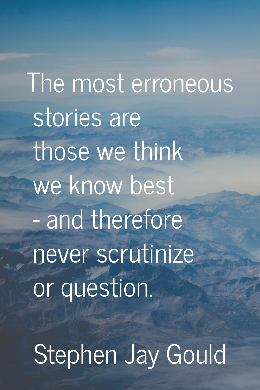The most erroneous stories are those we think we know best - and therefore never scrutinize or ques