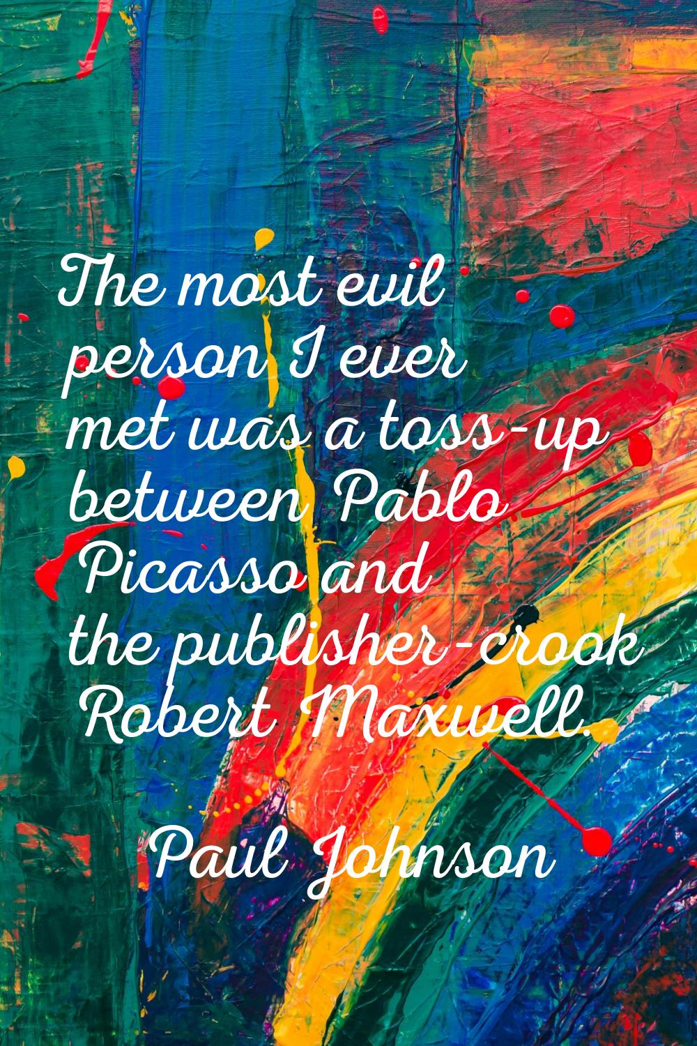 The most evil person I ever met was a toss-up between Pablo Picasso and the publisher-crook Robert 