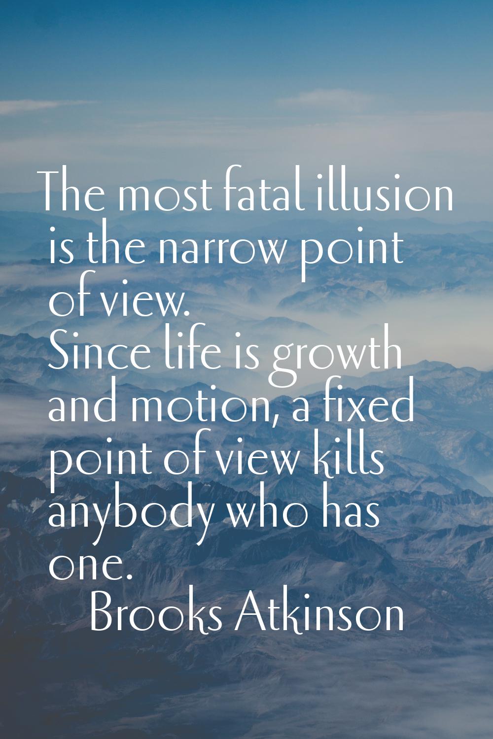 The most fatal illusion is the narrow point of view. Since life is growth and motion, a fixed point