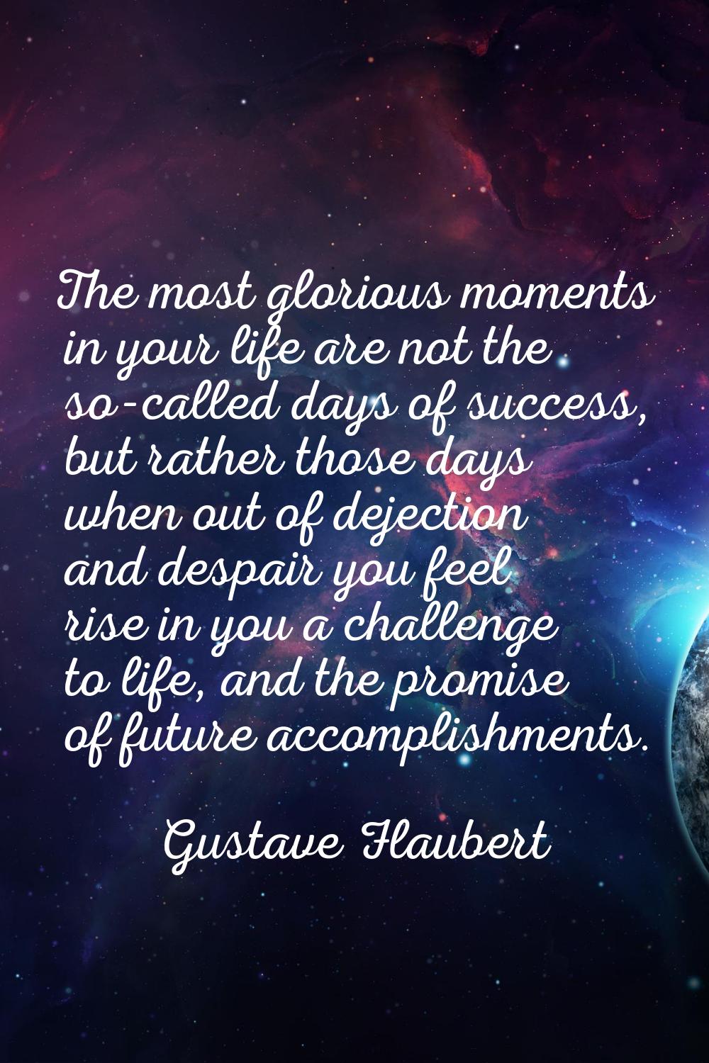The most glorious moments in your life are not the so-called days of success, but rather those days