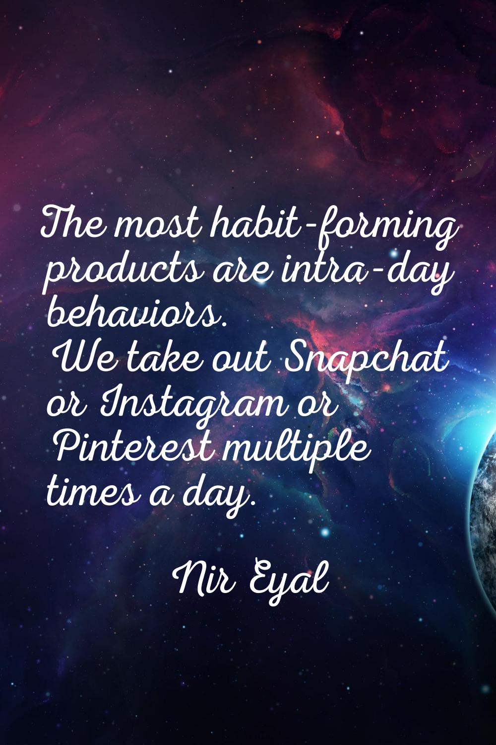 The most habit-forming products are intra-day behaviors. We take out Snapchat or Instagram or Pinte