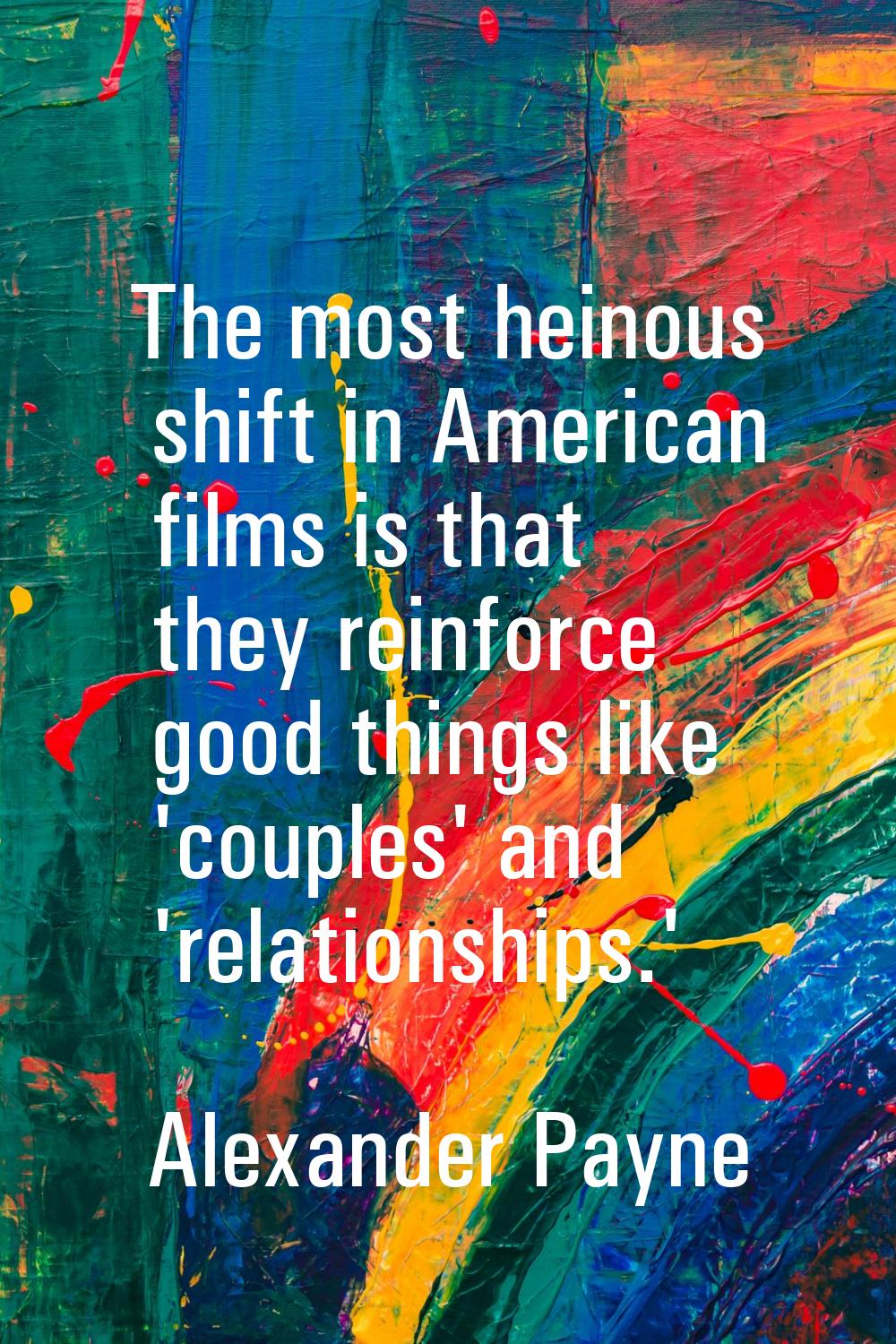 The most heinous shift in American films is that they reinforce good things like 'couples' and 'rel